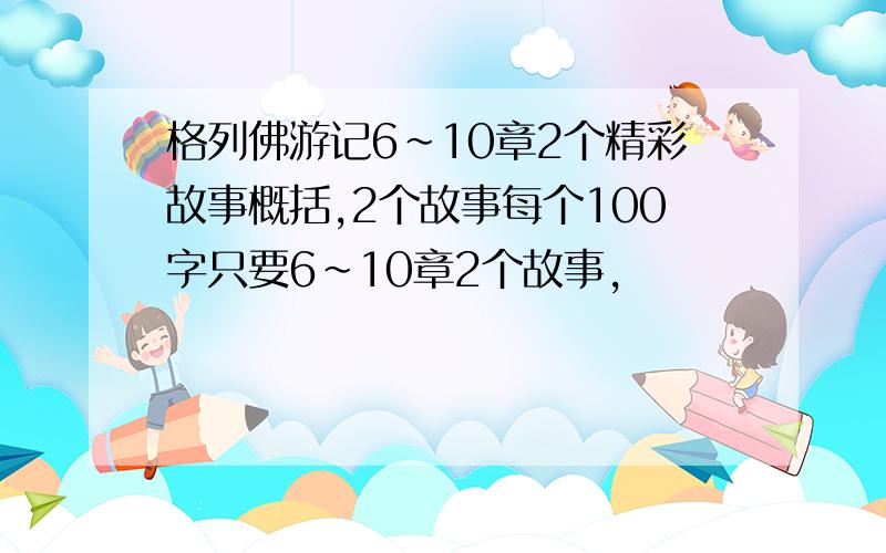 格列佛游记6~10章2个精彩故事概括,2个故事每个100字只要6~10章2个故事,