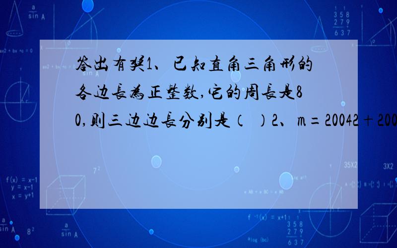 答出有奖1、已知直角三角形的各边长为正整数,它的周长是80,则三边边长分别是（ ）2、m=20042+20042*20052+20052,m是完全平方数吗?答出有奖)