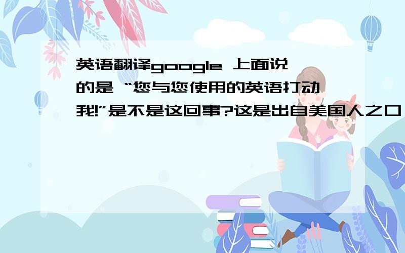 英语翻译google 上面说的是 “您与您使用的英语打动我!”是不是这回事?这是出自美国人之口 这句话 褒义还是贬义?