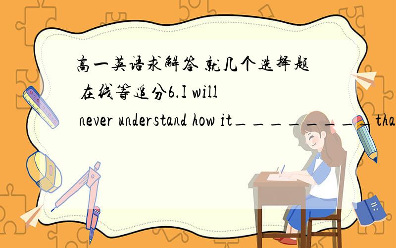 高一英语求解答 就几个选择题 在线等追分6．I will never understand how it________that you were an hour late on such a short journey.A．came over  B．came outC．came up  D．came about7．—Go for a trip to Qingdao,OK?—________.