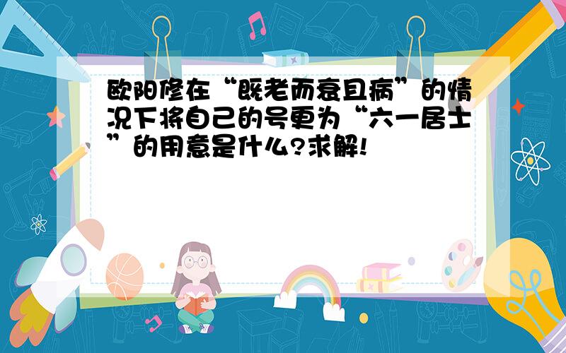 欧阳修在“既老而衰且病”的情况下将自己的号更为“六一居士”的用意是什么?求解!