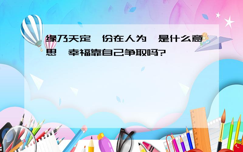 缘乃天定,份在人为,是什么意思,幸福靠自己争取吗?