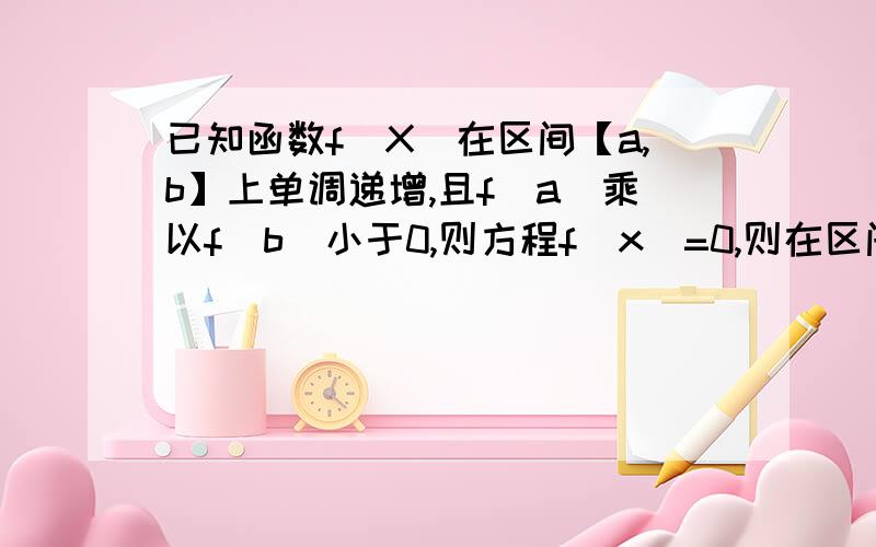 已知函数f(X)在区间【a,b】上单调递增,且f（a）乘以f（b）小于0,则方程f（x）=0,则在区间【a,b】上有我的答案必有唯一的根