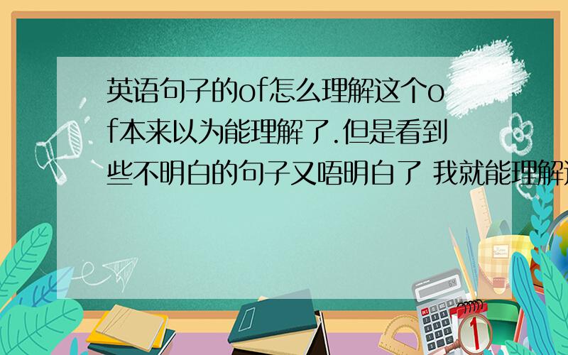 英语句子的of怎么理解这个of本来以为能理解了.但是看到些不明白的句子又唔明白了 我就能理解这句子中的of a loaf of bread一条面包 但是今天看到了些句子又搞不明白了例如 for the good health of