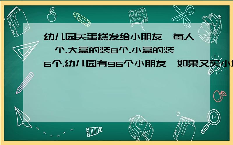 幼儿园买蛋糕发给小朋友,每人一个.大盒的装8个.小盒的装6个.幼儿园有96个小朋友,如果又买小盒,又买大盒,你会买几大盒,几小盒呢?要有算式，不能用方程！