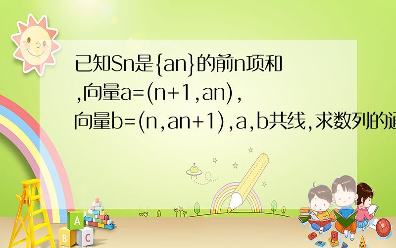 已知Sn是{an}的前n项和,向量a=(n+1,an),向量b=(n,an+1),a,b共线,求数列的通项公式an