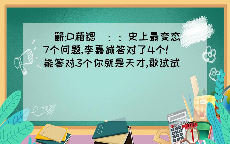 夣簖:D葙锶淚：：史上最变态7个问题,李嘉诚答对了4个!能答对3个你就是天才,敢试试