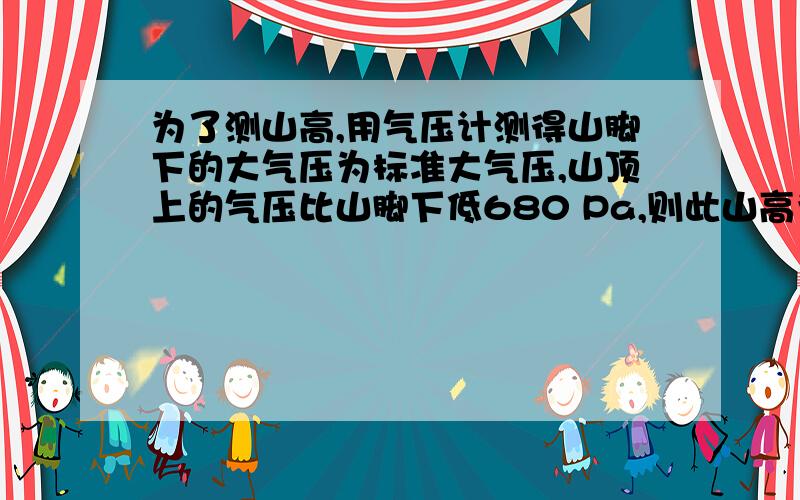 为了测山高,用气压计测得山脚下的大气压为标准大气压,山顶上的气压比山脚下低680 Pa,则此山高为 m答案貌似是53.1m、我要解析过程