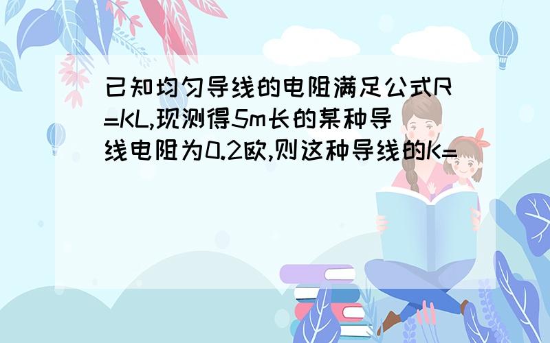 已知均匀导线的电阻满足公式R=KL,现测得5m长的某种导线电阻为0.2欧,则这种导线的K=____.如图,甲乙两地架设有两根这样的导线,工程人员将甲地导线的两个端点接在一起后,用测量仪器测得A、B