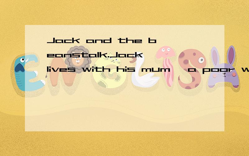 Jack and the beanstalk.Jack lives with his mum ,a poor widow .They are very poor.The only的意思!关于Jack and the beanstalk的故事.Jack lives with his mum ,a poor widow .They are very poor.The only thing they have is a milking cow.Jack goes to
