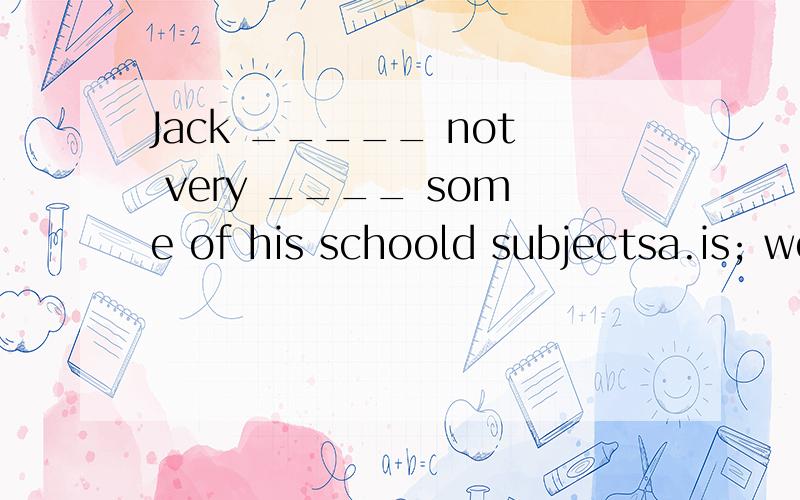 Jack _____ not very ____ some of his schoold subjectsa.is; well in b.does; good at c.is; bright in d.does,bright in选C,为什么?其他的呢?
