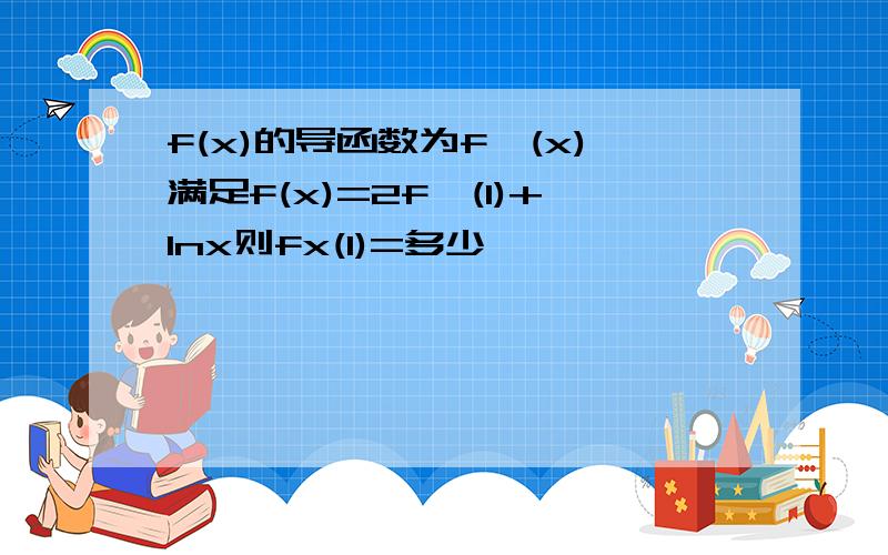 f(x)的导函数为f'(x)满足f(x)=2f'(1)+lnx则fx(1)=多少