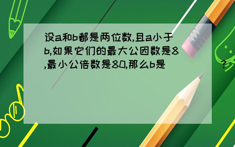 设a和b都是两位数,且a小于b,如果它们的最大公因数是8,最小公倍数是80,那么b是_____?