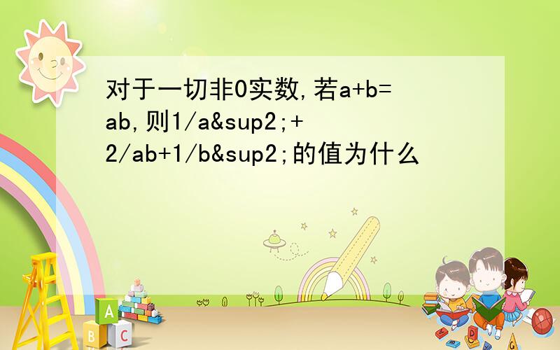 对于一切非0实数,若a+b=ab,则1/a²+2/ab+1/b²的值为什么