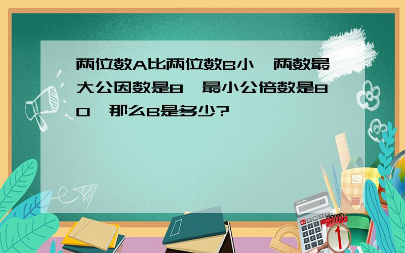 两位数A比两位数B小,两数最大公因数是8,最小公倍数是80,那么B是多少?