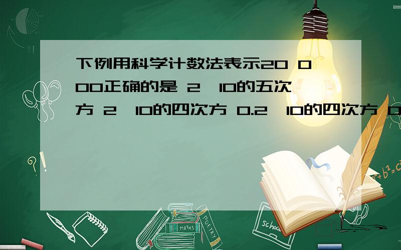 下例用科学计数法表示20 000正确的是 2*10的五次方 2*10的四次方 0.2*10的四次方 0.2*10的五次方2.浙江省陆域面积为101 800平方千米 用科学记数法表示为多少平方千米 3.下列用科学记数法 原来各