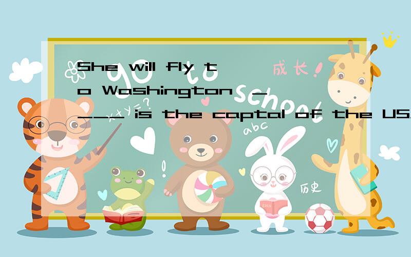 She will fly to Washington,____ is the captal of the USA.A.that B.where C.which D.in whichShe will fly to Washington,____ she can enjoy herself.A.whereB.thatC.whichD./The story happened on a day ____ the weather was wet and cold.A.whenB.whichC.in whi