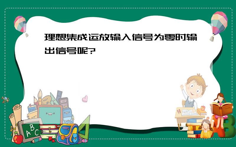 理想集成运放输入信号为零时输出信号呢?