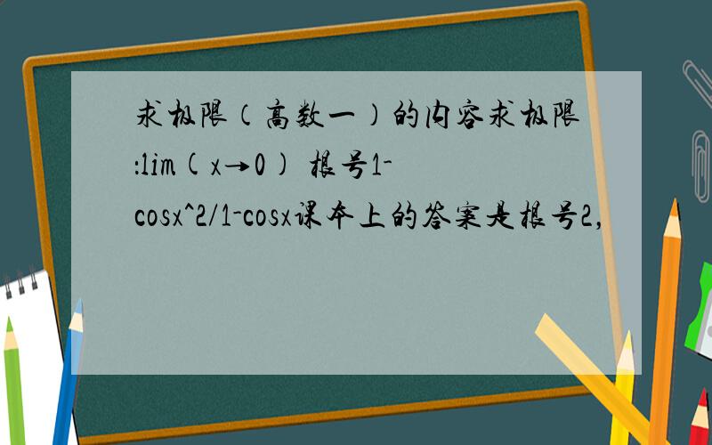 求极限（高数一）的内容求极限：lim(x→0) 根号1-cosx^2/1-cosx课本上的答案是根号2，