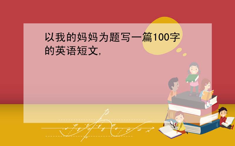 以我的妈妈为题写一篇100字的英语短文,