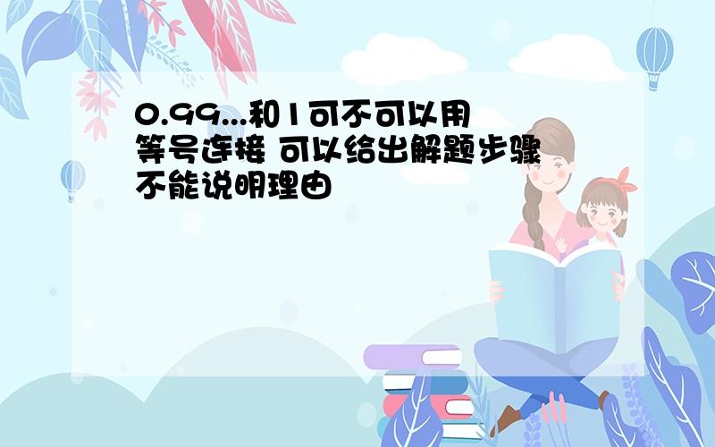 0.99...和1可不可以用等号连接 可以给出解题步骤 不能说明理由