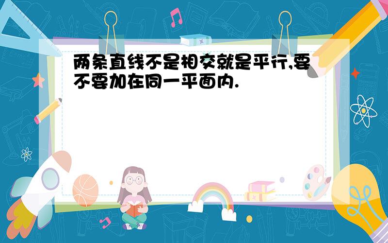 两条直线不是相交就是平行,要不要加在同一平面内.