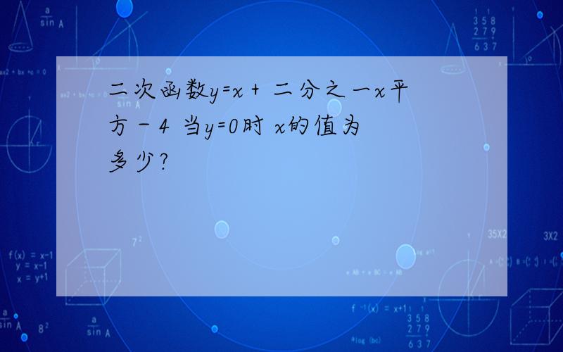 二次函数y=x＋二分之一x平方－4 当y=0时 x的值为多少?