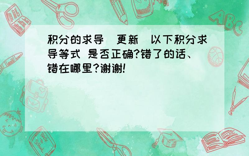 积分的求导（更新）以下积分求导等式 是否正确?错了的话、错在哪里?谢谢!