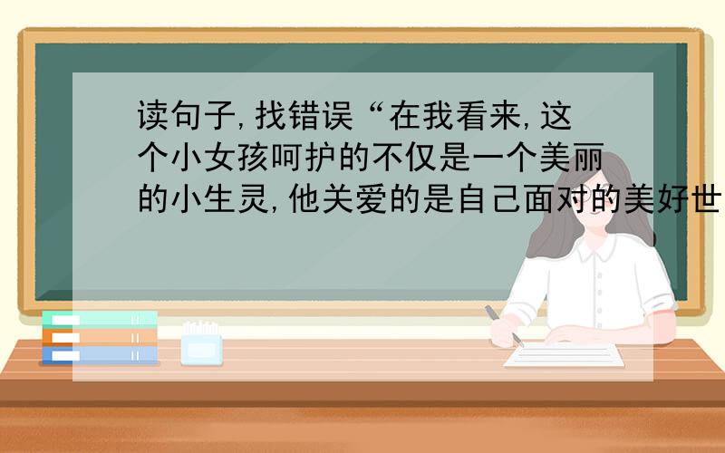 读句子,找错误“在我看来,这个小女孩呵护的不仅是一个美丽的小生灵,他关爱的是自己面对的美好世界.”这句话有误的一项是：A.表明了作者对小女孩关爱蝴蝶的看法B.描绘了作者的心理活