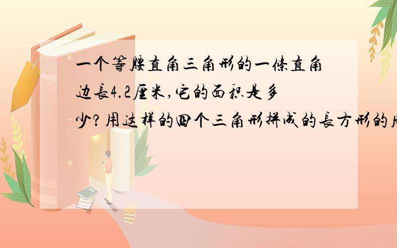 一个等腰直角三角形的一条直角边长4.2厘米,它的面积是多少?用这样的四个三角形拼成的长方形的周长是多少?