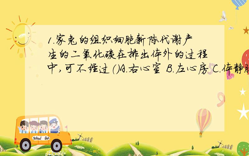 1.家兔的组织细胞新陈代谢产生的二氧化碳在排出体外的过程中,可不经过（）A.右心室 B.左心房 C.体静脉 D.肺动脉2.在海滨地区,白昼和夜晚的风向往往（）A.白昼从海面吹来,夜晚从陆地吹向