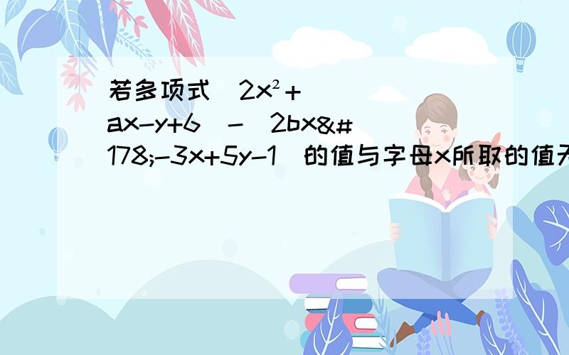 若多项式（2x²+ax-y+6)-(2bx²-3x+5y-1)的值与字母x所取的值无关.试求多项式1/2*a³-2b²-（1/4*a³-3b²）的值