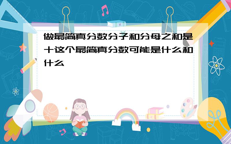 做最简真分数分子和分母之和是十这个最简真分数可能是什么和什么