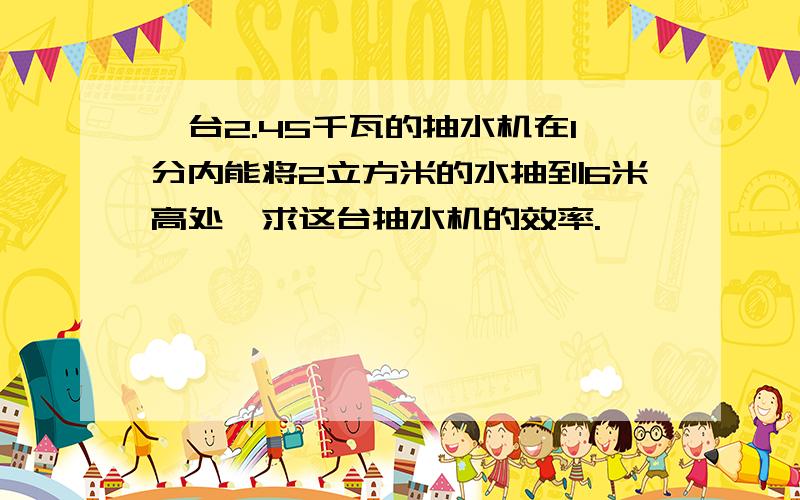 一台2.45千瓦的抽水机在1分内能将2立方米的水抽到6米高处,求这台抽水机的效率.