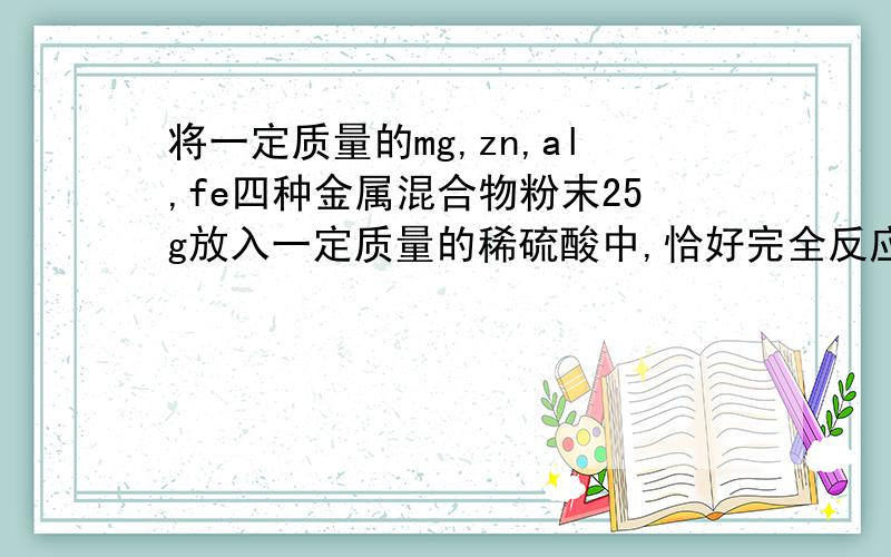 将一定质量的mg,zn,al,fe四种金属混合物粉末25g放入一定质量的稀硫酸中,恰好完全反应.将得到混合物蒸发.烘干.称得固体的质量73g,则生成的氢气质量是?A.48g B.1g C.2g D.24g