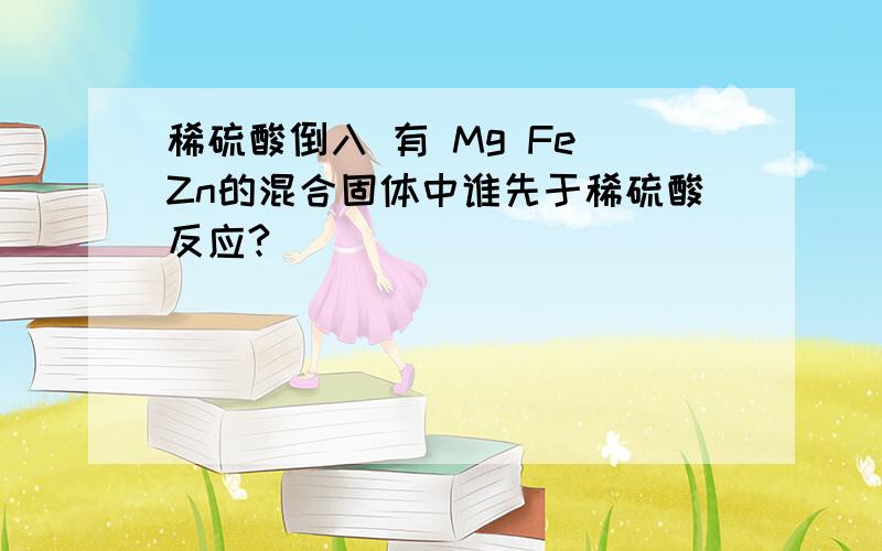 稀硫酸倒入 有 Mg Fe Zn的混合固体中谁先于稀硫酸反应?