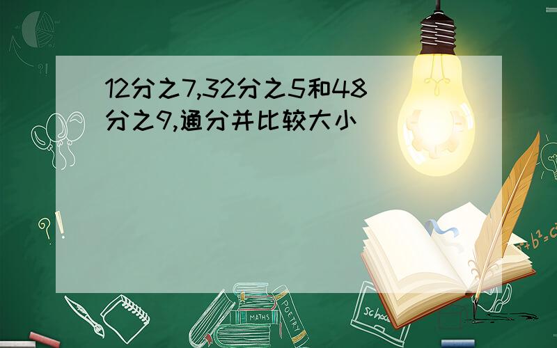 12分之7,32分之5和48分之9,通分并比较大小