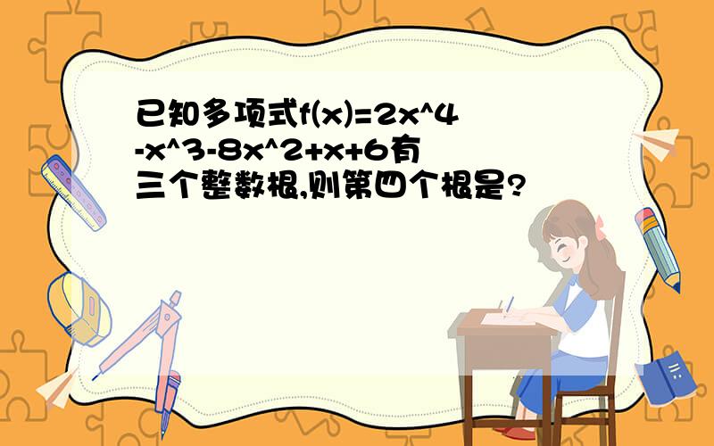 已知多项式f(x)=2x^4-x^3-8x^2+x+6有三个整数根,则第四个根是?