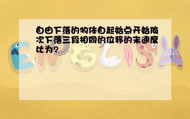 自由下落的物体自起始点开始依次下落三段相同的位移的末速度比为?