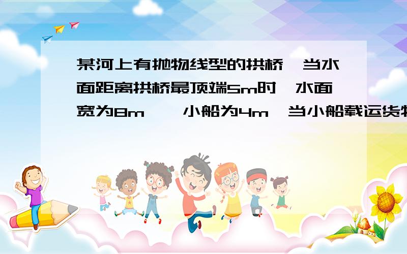 某河上有抛物线型的拱桥,当水面距离拱桥最顶端5m时,水面宽为8m,一小船为4m,当小船载运货物的时候露在水面的部分为4分之3m,问水面上涨到与拱桥顶距离多少米时,船不能再通行?就是不知道y=-