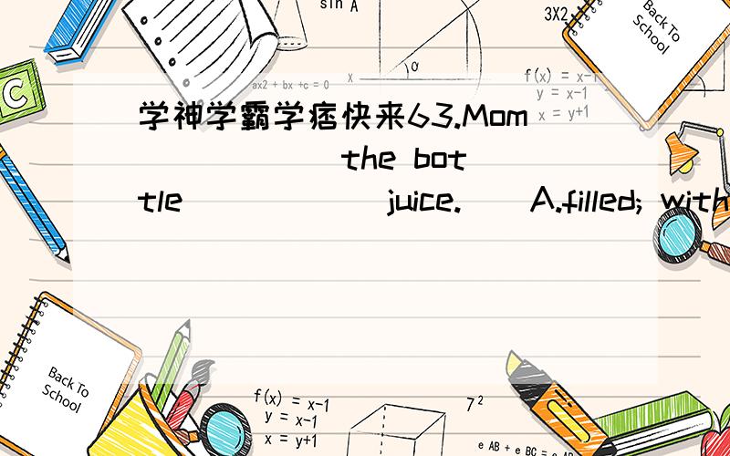 学神学霸学痞快来63.Mom _____ the bottle _____ juice.　　A.filled; with B.fulled; of　　　 C.put; into D.offer; with