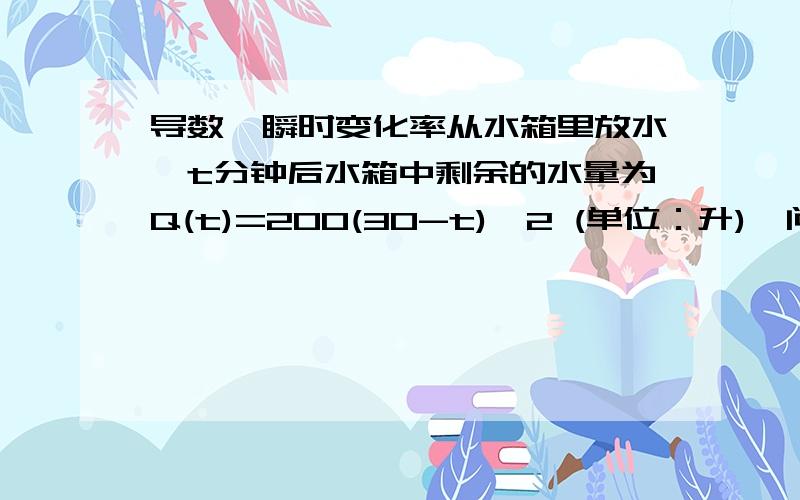 导数、瞬时变化率从水箱里放水,t分钟后水箱中剩余的水量为Q(t)=200(30-t)^2 (单位：升),问10分钟刚过时水流出有多快?在开始10分钟里水的平均流出率是多少?