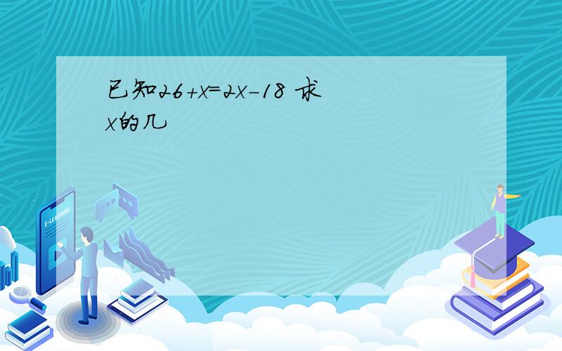 已知26+x=2x-18 求x的几