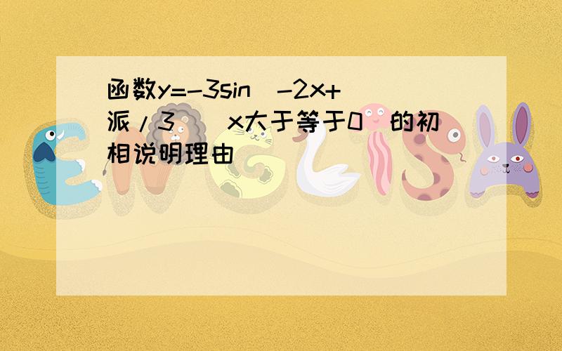 函数y=-3sin(-2x+派/3)(x大于等于0)的初相说明理由