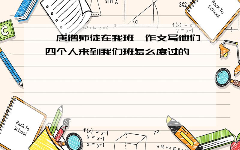 《唐僧师徒在我班》作文写他们四个人来到我们班怎么度过的