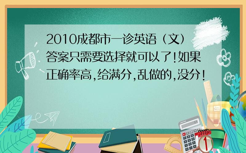 2010成都市一诊英语（文）答案只需要选择就可以了!如果正确率高,给满分,乱做的,没分!