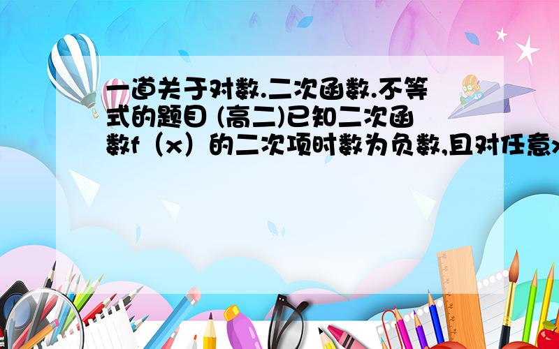 一道关于对数.二次函数.不等式的题目 (高二)已知二次函数f（x）的二次项时数为负数,且对任意x恒有f(2+x)=f(2-x)成立,解不等式:    f[log1/2(x方+x+1/2)]