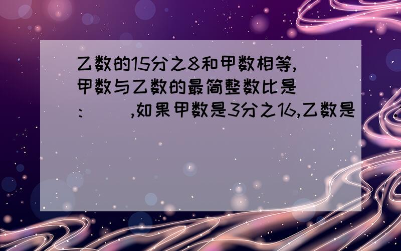 乙数的15分之8和甲数相等,甲数与乙数的最简整数比是（）：（）,如果甲数是3分之16,乙数是（）.请立即回答!