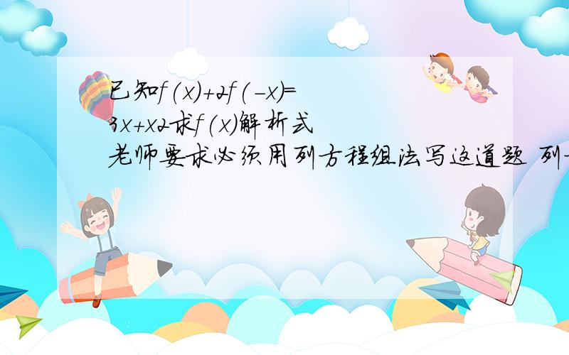 已知f(x)+2f(-x)=3x+x2求f(x)解析式 老师要求必须用列方程组法写这道题 列方程组法：已知f(x)+2f(-x)=3x+x2求f(x)解析式老师要求必须用列方程组法写这道题列方程组法：适用于自变量有倒数或相反