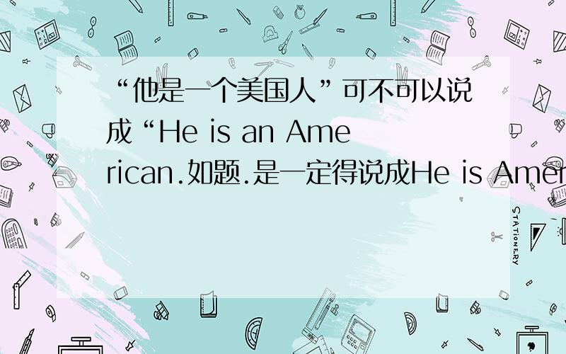 “他是一个美国人”可不可以说成“He is an American.如题.是一定得说成He is American.还是两种都可以?